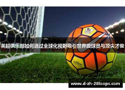英超俱乐部如何通过全球化视野吸引世界级球员与顶尖才俊 英超俱乐部如何通过全球化视野吸引世界级球员与顶尖才俊