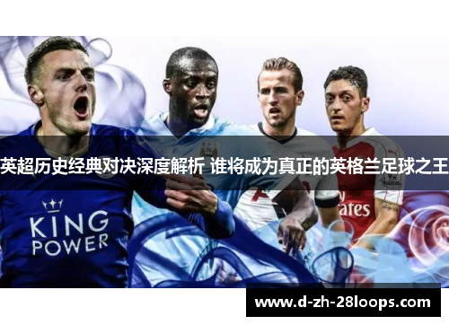 英超历史经典对决深度解析 谁将成为真正的英格兰足球之王 英超历史经典对决深度解析 谁将成为真正的英格兰足球之王