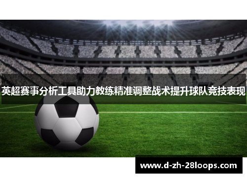 英超赛事分析工具助力教练精准调整战术提升球队竞技表现