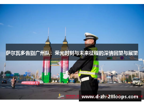 萨尔瓦多告别广州队：荣光时刻与未来征程的深情回望与展望