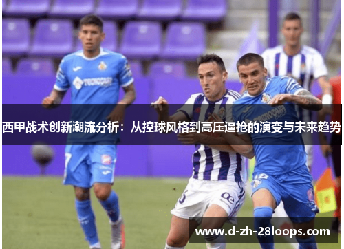 西甲战术创新潮流分析:从控球风格到高压逼抢的演变与未来趋势 西甲战术创新潮流分析:从控球风格到高压逼抢的演变与未来趋势