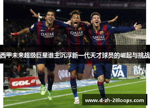 西甲未来超级巨星谁主沉浮新一代天才球员的崛起与挑战 西甲未来超级巨星谁主沉浮新一代天才球员的崛起与挑战