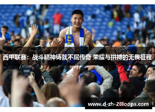 西甲联赛:战斗精神铸就不屈传奇 荣耀与拼搏的无畏征程 西甲联赛:战斗精神铸就不屈传奇 荣耀与拼搏的无畏征程