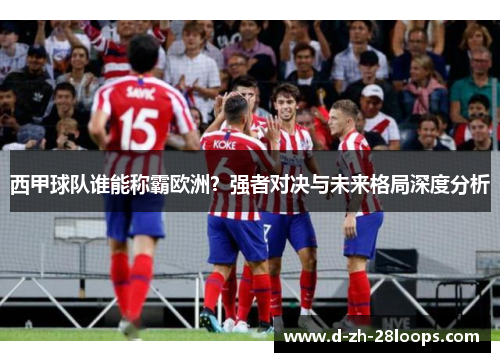 西甲球队谁能称霸欧洲？强者对决与未来格局深度分析