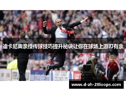 迪卡尼奥亲授传球技巧提升秘诀让你在球场上游刃有余 迪卡尼奥亲授传球技巧提升秘诀让你在球场上游刃有余
