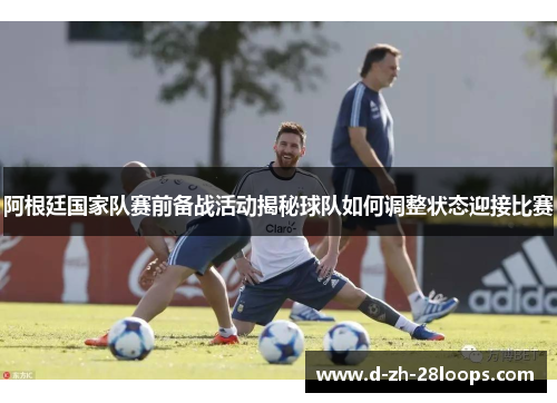 阿根廷国家队赛前备战活动揭秘球队如何调整状态迎接比赛