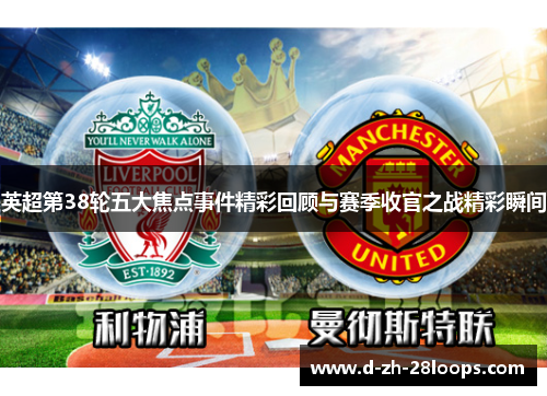 英超第38轮五大焦点事件精彩回顾与赛季收官之战精彩瞬间 英超第38轮五大焦点事件精彩回顾与赛季收官之战精彩瞬间