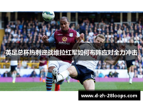 英足总杯热刺迎战维拉红军如何布阵应对全力冲击 英足总杯热刺迎战维拉红军如何布阵应对全力冲击