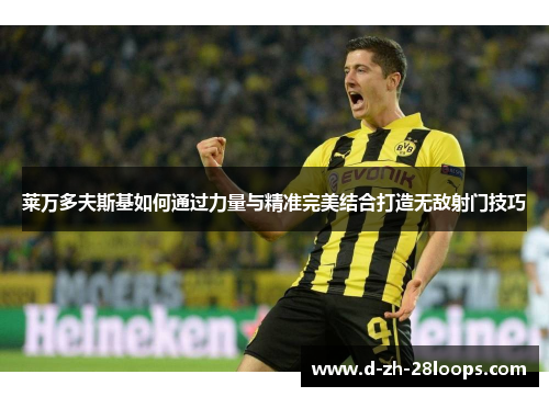 莱万多夫斯基如何通过力量与精准完美结合打造无敌射门技巧