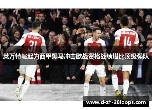 莱万特崛起为西甲黑马冲击欧战资格战绩堪比顶级强队