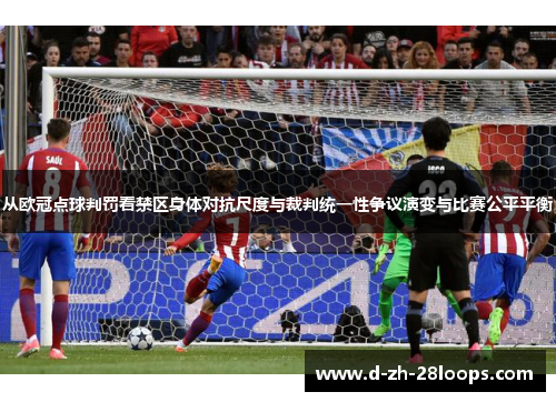 从欧冠点球判罚看禁区身体对抗尺度与裁判统一性争议演变与比赛公平平衡 从欧冠点球判罚看禁区身体对抗尺度与裁判统一性争议演变与比赛公平平衡