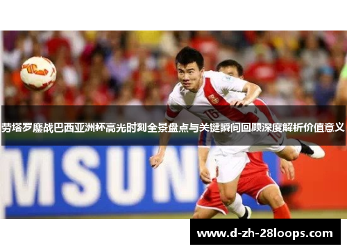 劳塔罗鏖战巴西亚洲杯高光时刻全景盘点与关键瞬间回顾深度解析价值意义