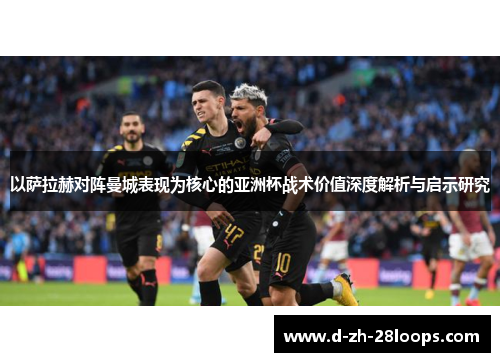 以萨拉赫对阵曼城表现为核心的亚洲杯战术价值深度解析与启示研究 以萨拉赫对阵曼城表现为核心的亚洲杯战术价值深度解析与启示研究
