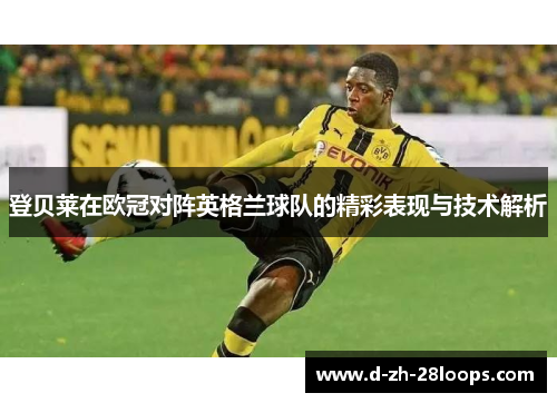 登贝莱在欧冠对阵英格兰球队的精彩表现与技术解析