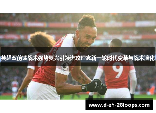 英超双前锋战术强势复兴引领进攻理念新一轮时代变革与战术演化 英超双前锋战术强势复兴引领进攻理念新一轮时代变革与战术演化