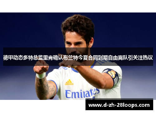 德甲动态多特总监里肯确认布兰特今夏合同到期自由离队引关注热议 德甲动态多特总监里肯确认布兰特今夏合同到期自由离队引关注热议