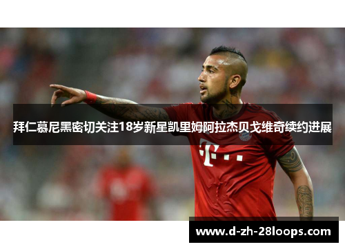 拜仁慕尼黑密切关注18岁新星凯里姆阿拉杰贝戈维奇续约进展 拜仁慕尼黑密切关注18岁新星凯里姆阿拉杰贝戈维奇续约进展
