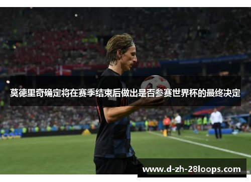 莫德里奇确定将在赛季结束后做出是否参赛世界杯的最终决定 莫德里奇确定将在赛季结束后做出是否参赛世界杯的最终决定