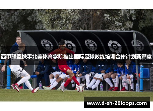 西甲联盟携手北美体育学院推出国际足球教练培训合作计划新篇章 西甲联盟携手北美体育学院推出国际足球教练培训合作计划新篇章