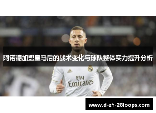 阿诺德加盟皇马后的战术变化与球队整体实力提升分析