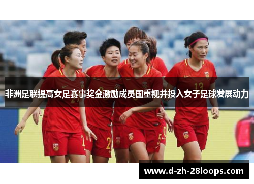 非洲足联提高女足赛事奖金激励成员国重视并投入女子足球发展动力