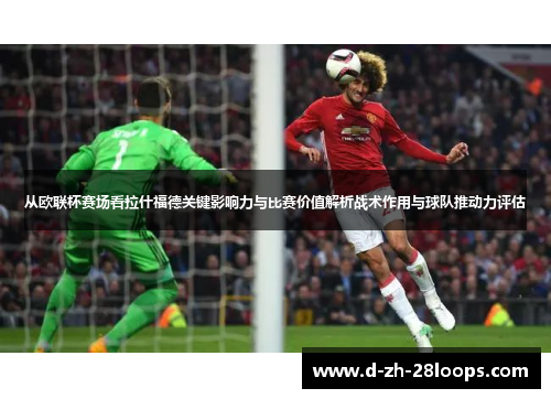 从欧联杯赛场看拉什福德关键影响力与比赛价值解析战术作用与球队推动力评估