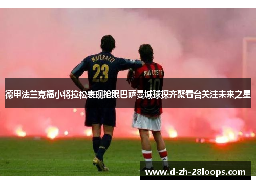 德甲法兰克福小将拉松表现抢眼巴萨曼城球探齐聚看台关注未来之星 德甲法兰克福小将拉松表现抢眼巴萨曼城球探齐聚看台关注未来之星