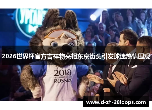 2026世界杯官方吉祥物亮相东京街头引发球迷热情围观