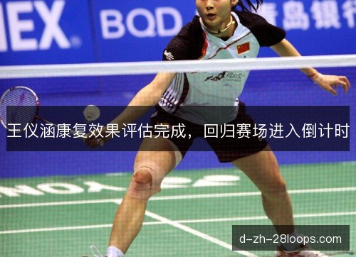 王仪涵康复效果评估完成，回归赛场进入倒计时